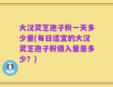 大汉灵芝孢子粉一天多少量(每日适宜的大汉灵芝孢子粉摄入量是多少？)