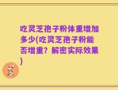 吃灵芝孢子粉体重增加多少(吃灵芝孢子粉能否增重？解密实际效果)
