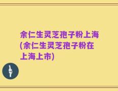 余仁生灵芝孢子粉上海(余仁生灵芝孢子粉在上海上市)