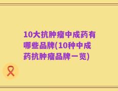 10大抗肿瘤中成药有哪些品牌(10种中成药抗肿瘤品牌一览)