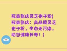 冠县张店灵芝孢子粉(冠县张店：高品质灵芝孢子粉，生态无污染，助您健康长寿！)