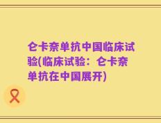 仑卡奈单抗中国临床试验(临床试验：仑卡奈单抗在中国展开)
