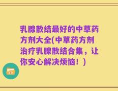乳腺散结最好的中草药方剂大全(中草药方剂治疗乳腺散结合集，让你安心解决烦恼！)