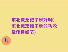 东北灵芝孢子粉好吗(东北灵芝孢子粉的功效及使用细节)