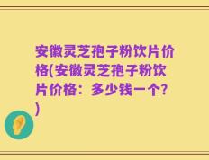 安徽灵芝孢子粉饮片价格(安徽灵芝孢子粉饮片价格：多少钱一个？)