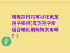 哺乳期妈妈可以吃灵芝孢子粉吗(灵芝孢子粉适合哺乳期妈妈食用吗？)