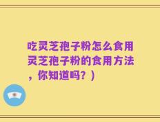 吃灵芝孢子粉怎么食用灵芝孢子粉的食用方法，你知道吗？)