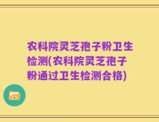 农科院灵芝孢子粉卫生检测(农科院灵芝孢子粉通过卫生检测合格)