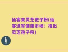 仙客来灵芝孢子粉(仙客进军健康市场：推出灵芝孢子粉)