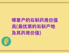 哪里产的石斛药用价值高(最优质的石斛产地及其药用价值)