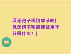 灵芝孢子粉何季节吃(灵芝孢子粉最佳食用季节是什么？)