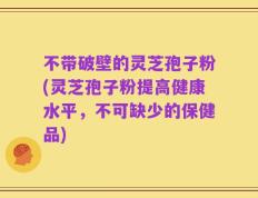 不带破壁的灵芝孢子粉(灵芝孢子粉提高健康水平，不可缺少的保健品)