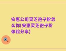 安惠公司灵芝孢子粉怎么样(安惠灵芝孢子粉体验分享)