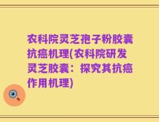 农科院灵芝孢子粉胶囊抗癌机理(农科院研发灵芝胶囊：探究其抗癌作用机理)