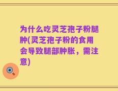 为什么吃灵芝孢子粉腿肿(灵芝孢子粉的食用会导致腿部肿胀，需注意)
