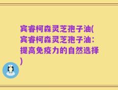宾睿柯森灵芝孢子油(宾睿柯森灵芝孢子油：提高免疫力的自然选择)