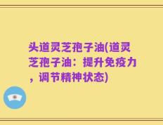 头道灵芝孢子油(道灵芝孢子油：提升免疫力，调节精神状态)