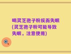 喝灵芝孢子粉反而失眠(灵芝孢子粉可能导致失眠，注意使用)