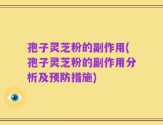 孢子灵芝粉的副作用(孢子灵芝粉的副作用分析及预防措施)