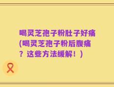 喝灵芝孢子粉肚子好痛(喝灵芝孢子粉后腹痛？这些方法缓解！)