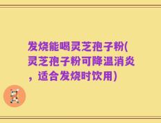 发烧能喝灵芝孢子粉(灵芝孢子粉可降温消炎，适合发烧时饮用)