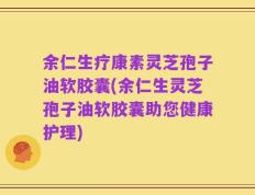 余仁生疗康素灵芝孢子油软胶囊(余仁生灵芝孢子油软胶囊助您健康护理)