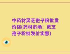 中药材灵芝孢子粉批发价格(药材市场：灵芝孢子粉批发价实惠)