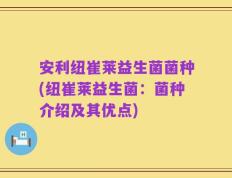 安利纽崔莱益生菌菌种(纽崔莱益生菌：菌种介绍及其优点)