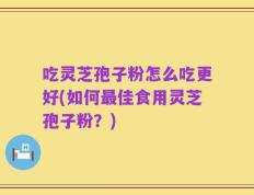 吃灵芝孢子粉怎么吃更好(如何最佳食用灵芝孢子粉？)