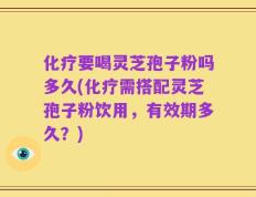 化疗要喝灵芝孢子粉吗多久(化疗需搭配灵芝孢子粉饮用，有效期多久？)