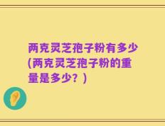 两克灵芝孢子粉有多少(两克灵芝孢子粉的重量是多少？)