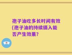 孢子油吃多长时间有效(孢子油的持续摄入能否产生效果？