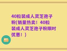 40粒装成人灵芝孢子粉(销量热卖！40粒装成人灵芝孢子粉限时优惠！)