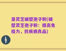 录灵芝破壁孢子粉(破壁灵芝孢子粉：提高免疫力，抗疾病良品)