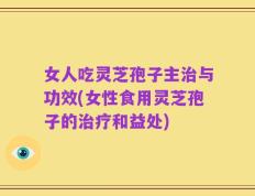女人吃灵芝孢子主治与功效(女性食用灵芝孢子的治疗和益处)