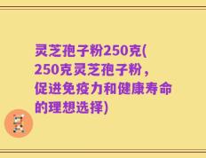 灵芝孢子粉250克(250克灵芝孢子粉，促进免疫力和健康寿命的理想选择)