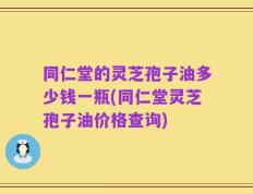 同仁堂的灵芝孢子油多少钱一瓶(同仁堂灵芝孢子油价格查询)