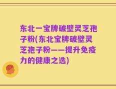 东北一宝牌破壁灵芝孢子粉(东北宝牌破壁灵芝孢子粉——提升免疫力的健康之选)