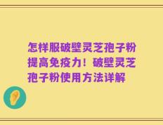怎样服破壁灵芝孢子粉提高免疫力！破壁灵芝孢子粉使用方法详解