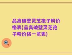品高破壁灵芝孢子粉价格表(品高破壁灵芝孢子粉价格一览表)