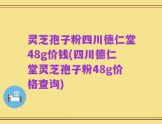 灵芝孢子粉四川德仁堂48g价钱(四川德仁堂灵芝孢子粉48g价格查询)