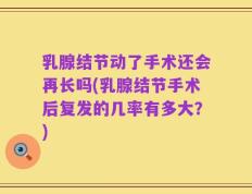乳腺结节动了手术还会再长吗(乳腺结节手术后复发的几率有多大？)