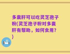 多囊肝可以吃灵芝孢子粉(灵芝孢子粉对多囊肝有帮助，如何食用？)