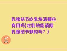 乳腺结节吃乳块消颗粒有用吗(吃乳块能消除乳腺结节颗粒吗？)