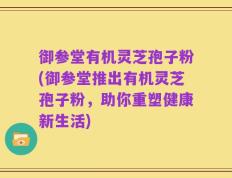 御参堂有机灵芝孢子粉(御参堂推出有机灵芝孢子粉，助你重塑健康新生活)