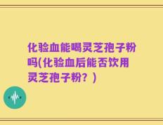 化验血能喝灵芝孢子粉吗(化验血后能否饮用灵芝孢子粉？)