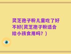 灵芝孢子粉儿童吃了好不好(灵芝孢子粉适合给小孩食用吗？)