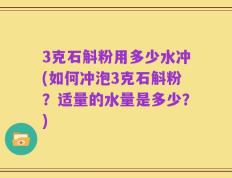 3克石斛粉用多少水冲(如何冲泡3克石斛粉？适量的水量是多少？)