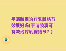 平消胶囊治疗乳腺结节效果好吗(平消胶囊可有效治疗乳腺结节？)