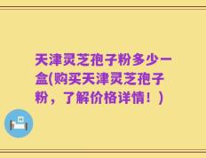 天津灵芝孢子粉多少一盒(购买天津灵芝孢子粉，了解价格详情！)